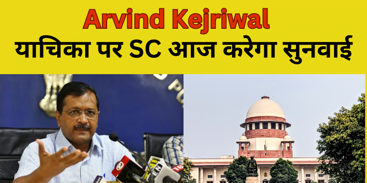 Arvind Kejriwal : याचिका पर SC आज करेगा सुनवाई