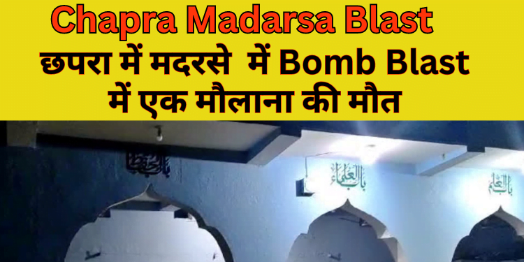 Chapra Madarsa Blast News : मदरसे में Blast में एक मौलाना की मौत
