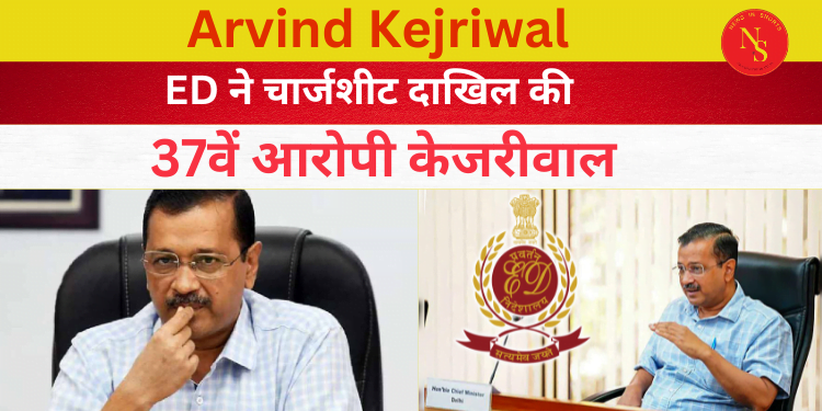 Arvind kejriwal : ED ने चार्जशीट दाखिल की, 37वें आरोपी केजरीवाल